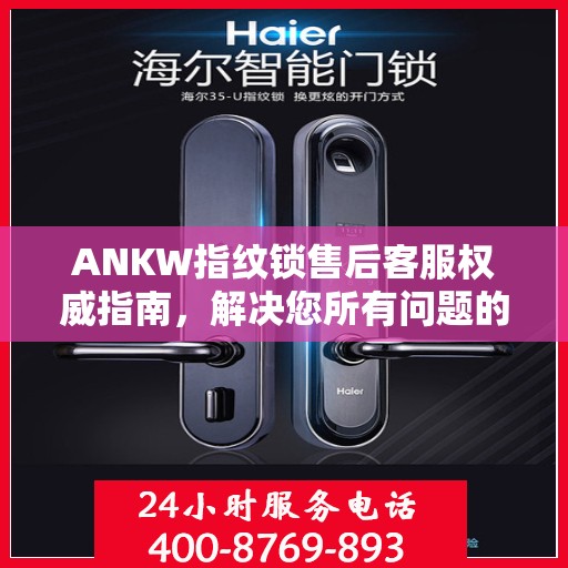 ANKW指纹锁售后客服权威指南，解决您所有问题的联系电话