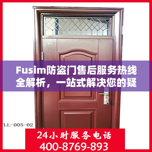 Fusim防盗门售后服务热线全解析，一站式解决您的疑问和需求