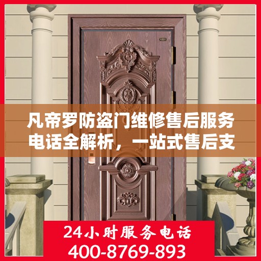 凡帝罗防盗门维修售后服务电话全解析，一站式售后支持，让您无忧购锁
