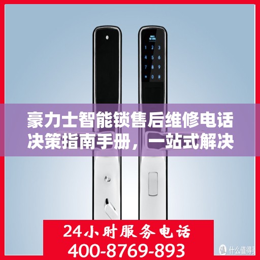 豪力士智能锁售后维修电话决策指南手册，一站式解决方案与实用建议