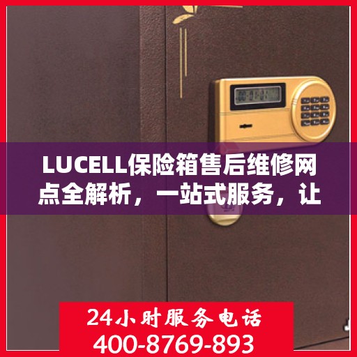 LUCELL保险箱售后维修网点全解析，一站式服务，让您无忧维权！