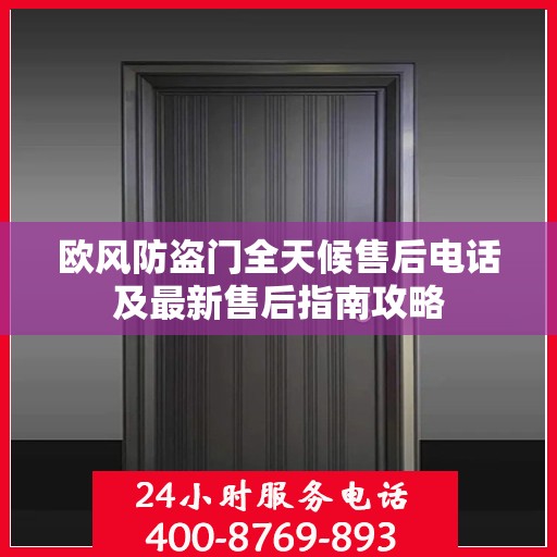 欧风防盗门全天候售后电话及最新售后指南攻略