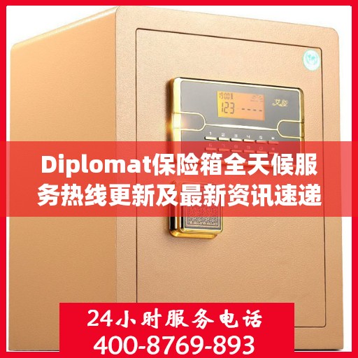 Diplomat保险箱全天候服务热线更新及最新资讯速递