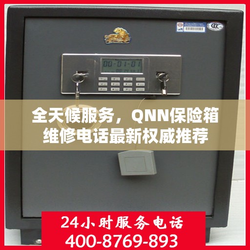 全天候服务，QNN保险箱维修电话最新权威推荐