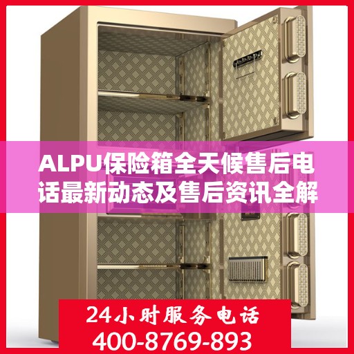 ALPU保险箱全天候售后电话最新动态及售后资讯全解析