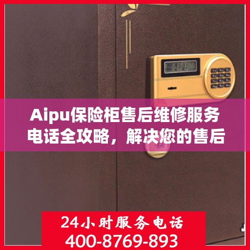 Aipu保险柜售后维修服务电话全攻略，解决您的售后难题