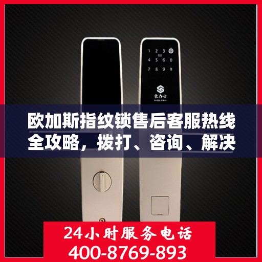 欧加斯指纹锁售后客服热线全攻略，拨打、咨询、解决一步到位！