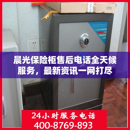 晨光保险柜售后电话全天候服务，最新资讯一网打尽