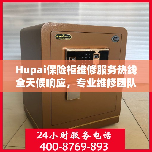 Hupai保险柜维修服务热线全天候响应，专业维修团队权威解读！