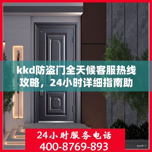 kkd防盗门全天候客服热线攻略，24小时详细指南助你无忧沟通