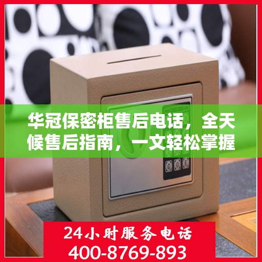 华冠保密柜售后电话，全天候售后指南，一文轻松掌握
