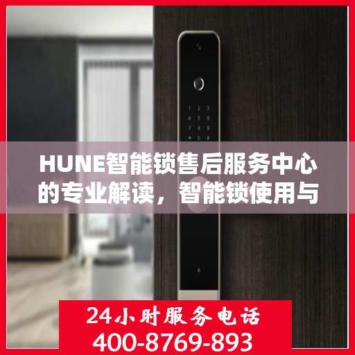 HUNE智能锁售后服务中心的专业解读，智能锁使用与维护的权威指南