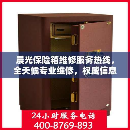 晨光保险箱维修服务热线，全天候专业维修，权威信息保障安全！