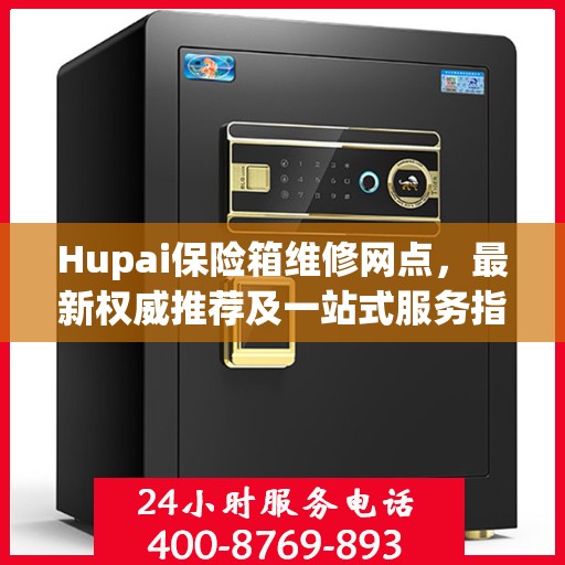 Hupai保险箱维修网点，最新权威推荐及一站式服务指南