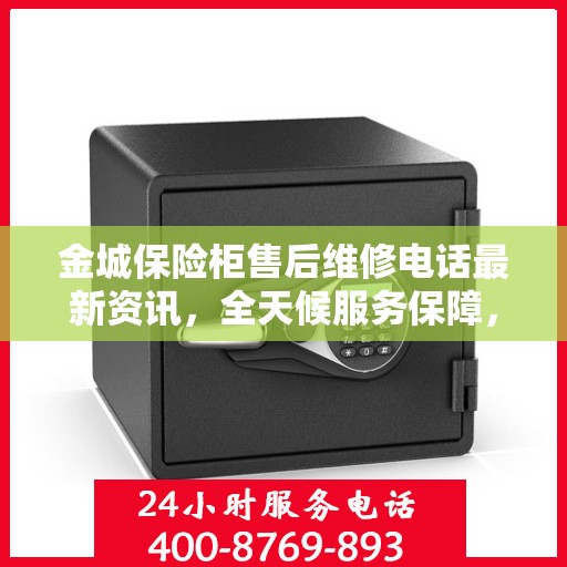 金城保险柜售后维修电话最新资讯，全天候服务保障，让您无忧使用保险柜