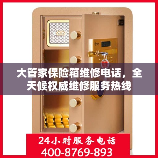 大管家保险箱维修电话，全天候权威维修服务热线