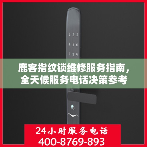 鹿客指纹锁维修服务指南，全天候服务电话决策参考
