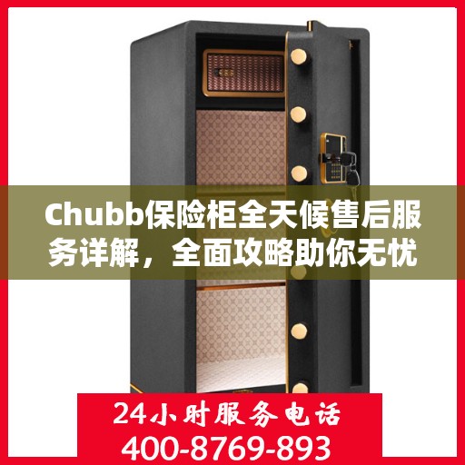 Chubb保险柜全天候售后服务详解，全面攻略助你无忧解决所有问题