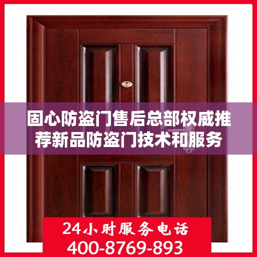 固心防盗门售后总部权威推荐新品防盗门技术和服务