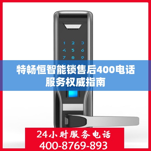 特畅恒智能锁售后400电话服务权威指南