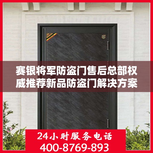 赛银将军防盗门售后总部权威推荐新品防盗门解决方案