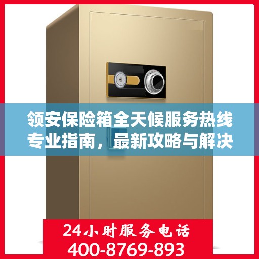 领安保险箱全天候服务热线专业指南，最新攻略与解决方案