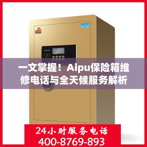 一文掌握！Aipu保险箱维修电话与全天候服务解析