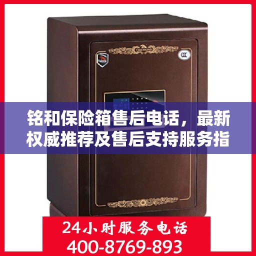铭和保险箱售后电话，最新权威推荐及售后支持服务指南