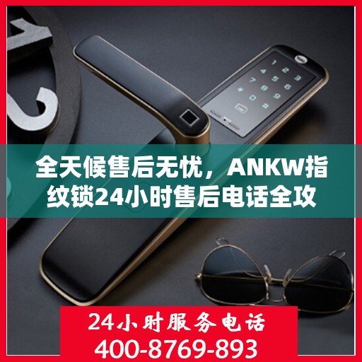 全天候售后无忧，ANKW指纹锁24小时售后电话全攻略