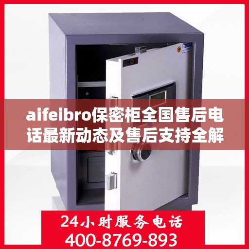 aifeibro保密柜全国售后电话最新动态及售后支持全解析
