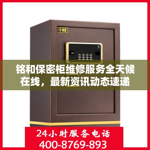 铭和保密柜维修服务全天候在线，最新资讯动态速递