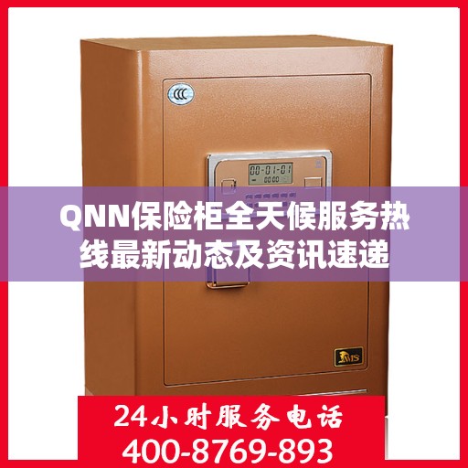 QNN保险柜全天候服务热线最新动态及资讯速递