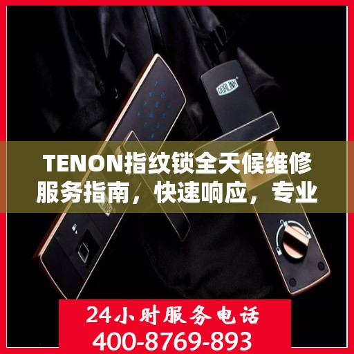 TENON指纹锁全天候维修服务指南，快速响应，专业决策支持