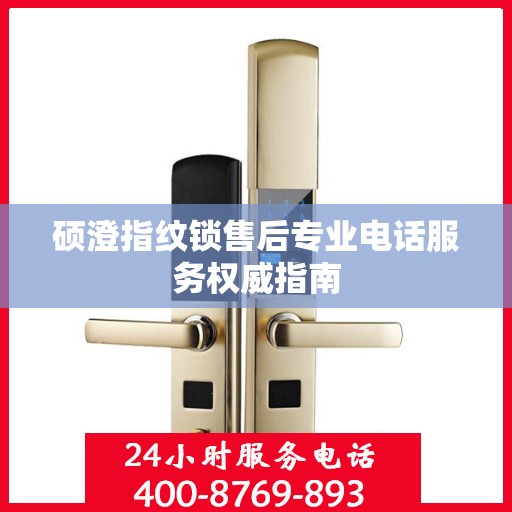 硕澄指纹锁售后专业电话服务权威指南