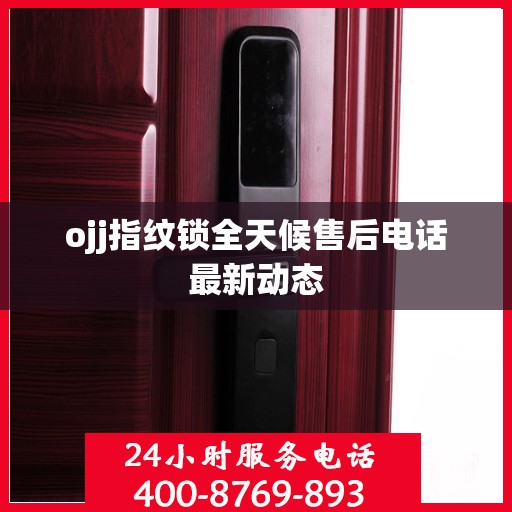 ojj指纹锁全天候售后电话最新动态