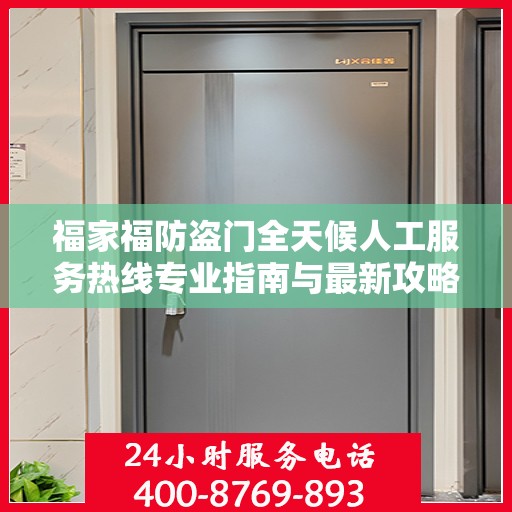 福家福防盗门全天候人工服务热线专业指南与最新攻略解析