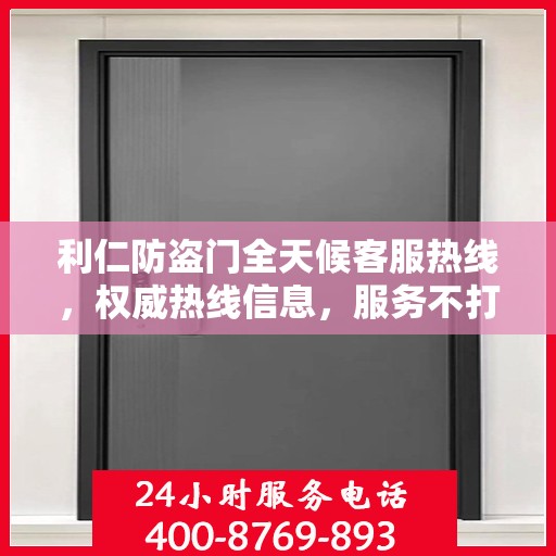 利仁防盗门全天候客服热线，权威热线信息，服务不打烊