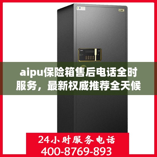 aipu保险箱售后电话全时服务，最新权威推荐全天候响应