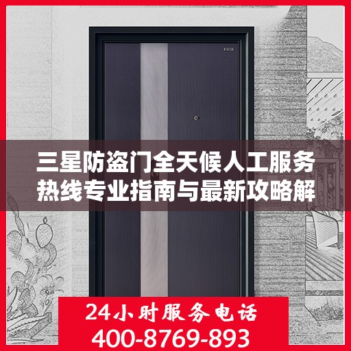 三星防盗门全天候人工服务热线专业指南与最新攻略解析