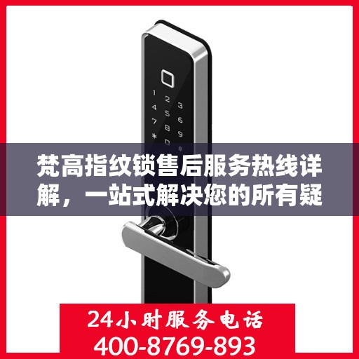 梵高指纹锁售后服务热线详解，一站式解决您的所有疑问