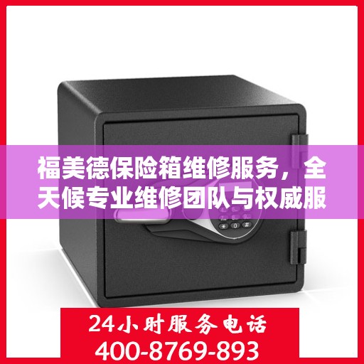 福美德保险箱维修服务，全天候专业维修团队与权威服务电话指南