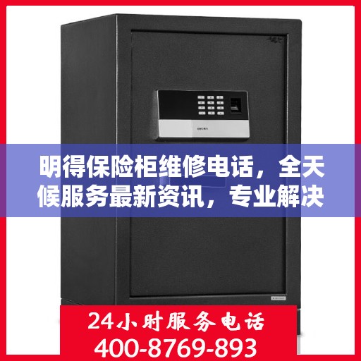 明得保险柜维修电话，全天候服务最新资讯，专业解决您的安全锁事问题