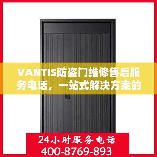 VANTIS防盗门维修售后服务电话，一站式解决方案的详细攻略
