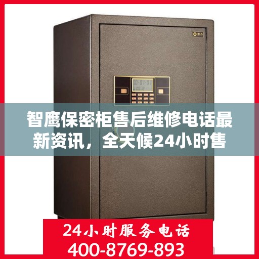 智鹰保密柜售后维修电话最新资讯，全天候24小时售后无忧服务保障！
