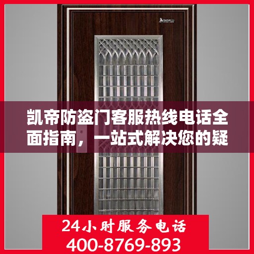 凯帝防盗门客服热线电话全面指南，一站式解决您的疑问与需求
