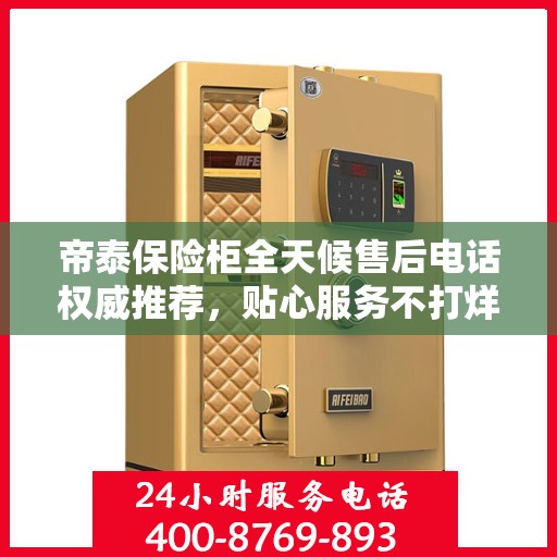 帝泰保险柜全天候售后电话权威推荐，贴心服务不打烊