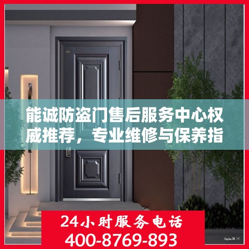 能诚防盗门售后服务中心权威推荐，专业维修与保养指南