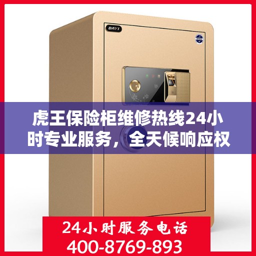 虎王保险柜维修热线24小时专业服务，全天候响应权威信息