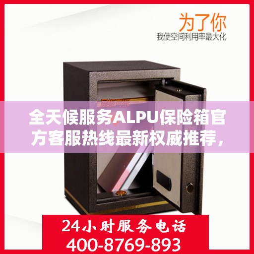 全天候服务ALPU保险箱官方客服热线最新权威推荐，全天候为您解答疑问！