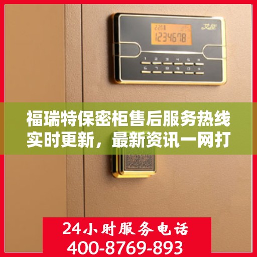 福瑞特保密柜售后服务热线实时更新，最新资讯一网打尽